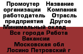 Промоутер › Название организации ­ Компания-работодатель › Отрасль предприятия ­ Другое › Минимальный оклад ­ 1 - Все города Работа » Вакансии   . Московская обл.,Лосино-Петровский г.